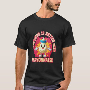 Everything Is Better With Mayonnaise T-Shirt