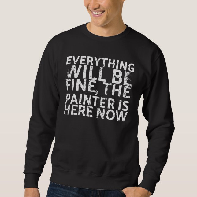 Everything Will Be Fine The Painter Is Here Now Fo Sweatshirt (Front)