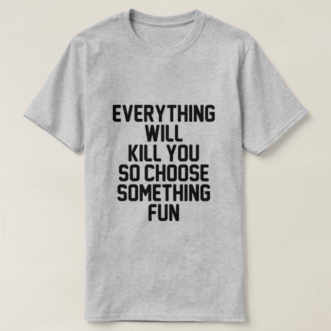 EVERYTHING WILL KILL YOU SO CHOOSE SOMETHING FUN T-Shirt (Design Front)