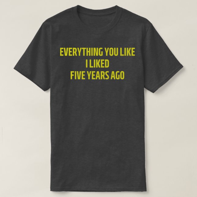 everything you like i liked five years ago 2 T-Shirt (Design Front)