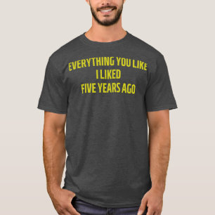 everything you like i liked five years ago 2 T-Shirt
