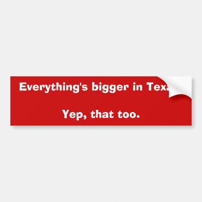 Everything's bigger in Texas.Yep, that too. Bumper Sticker (Front)