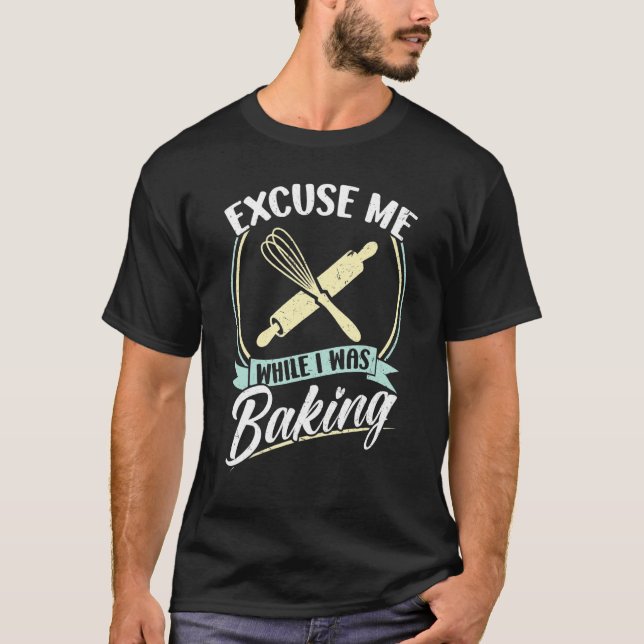 Excuse Me While I Was Baking T-Shirt (Front)