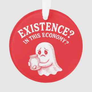 Existence? In this economy? Boo, I’ll pass. Ornament
