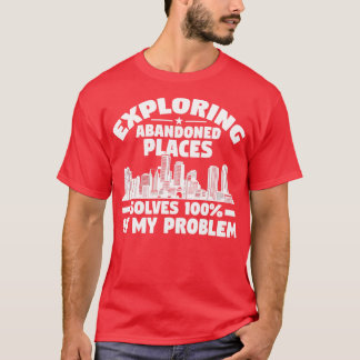 Exploring Abandoned Places Solves Problem Urban Ex T-Shirt