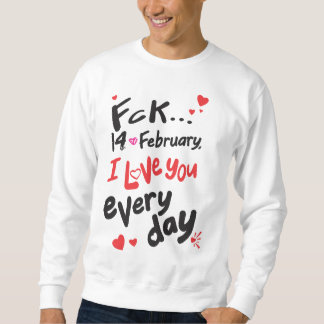 Fck 14th of February, I love you every day Sweatshirt