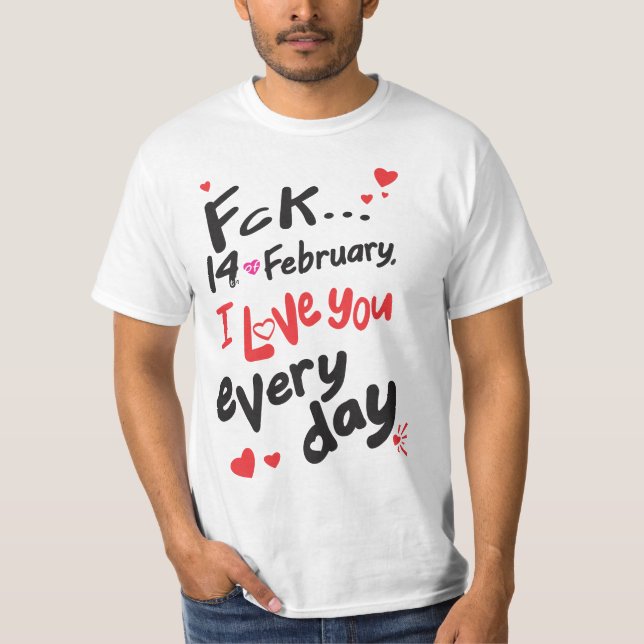 Fck 14th of February, I love you every day T-Shirt (Front)