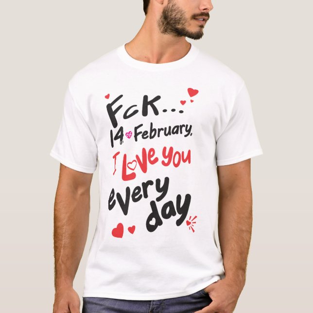 Fck 14th of February, I love you every day T-Shirt (Front)