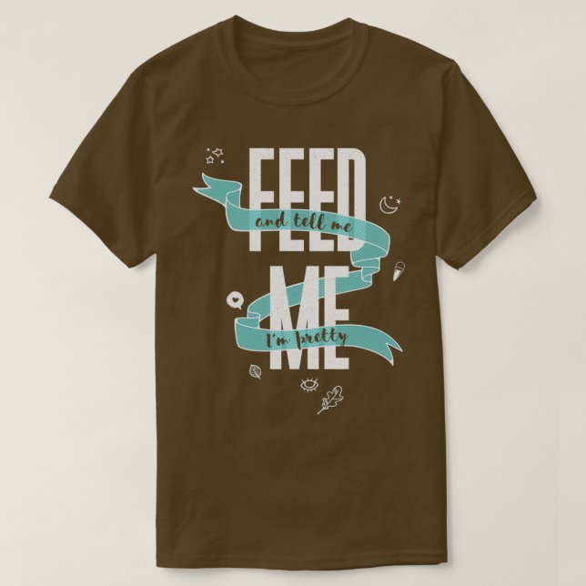 FEED ME And Tell Me Im Pretty  T-Shirt (Design Front)
