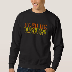 Feed Me Burritos And Tell Me I'm Pretty Sweatshirt