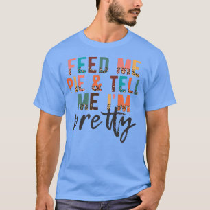 Feed Me Pie and Tell Me I'm Pretty, Funny Thanksgi T-Shirt