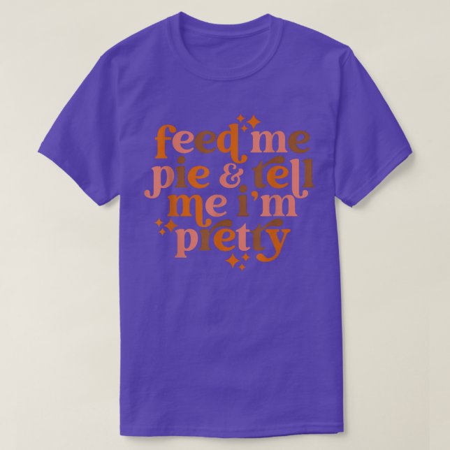 Feed me pie & tell me I'm pretty  T-Shirt (Design Front)