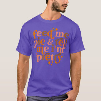 Feed me pie & tell me I'm pretty  T-Shirt