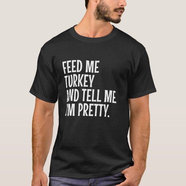 Feed Me Turkey Tell Me I m Pretty Funny Thanksgivi T-Shirt (Front)