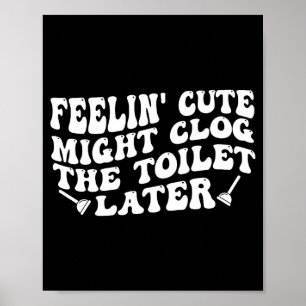 Feelin' cute might clog the toilet later (on back) poster