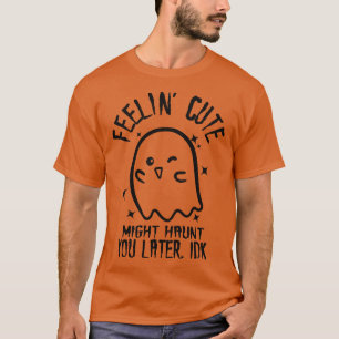 Feelin Cute Might Haunt You Later IDK 1 T-Shirt
