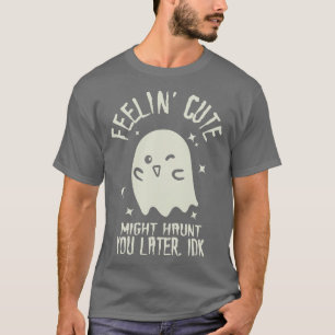 Feelin Cute Might Haunt You Later IDK T-Shirt