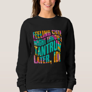 Feeling Cute Might Throw A Tantrum Later IDK Mothe Sweatshirt