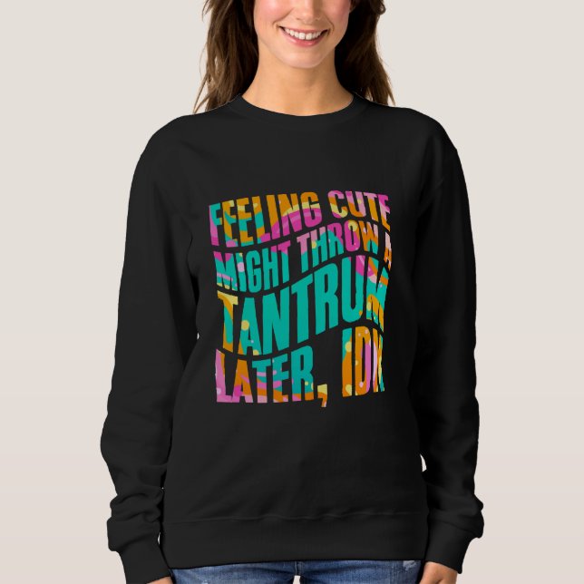 Feeling Cute Might Throw A Tantrum Later IDK Mothe Sweatshirt (Front)