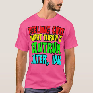 Feeling Cute, Might Throw A Tantrum Later, Idk T-Shirt