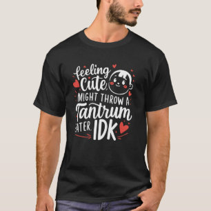 Feeling Cute Might Throw A Tantrum Later IDK T-Shirt