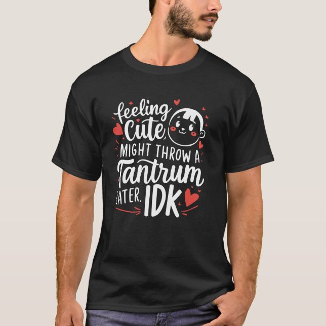 Feeling Cute Might Throw A Tantrum Later IDK T-Shirt (Front)