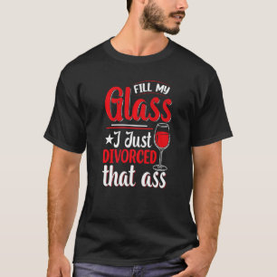 Fill My Glass I Just Divorced  Divorce Party Women T-Shirt