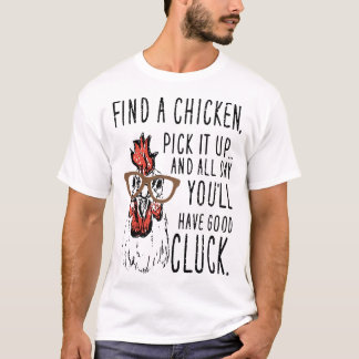 find a chickend pick it up and all day you'll have T-Shirt