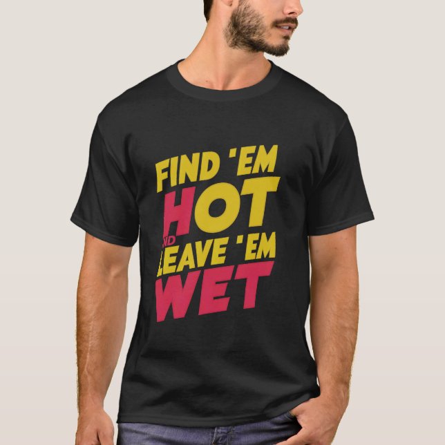 Find 'Em Hot And Leave 'Em Wet - T-Shirt (Front)