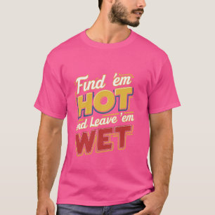Find 'Em Hot And Leave 'Em Wet ----- T-Shirt