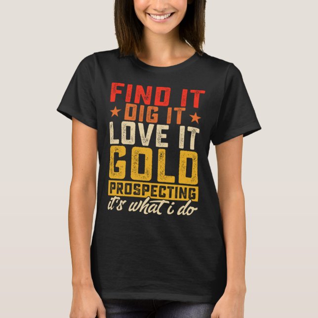 Find It Dig It Love It Gold Prospecting It's What  T-Shirt (Front)