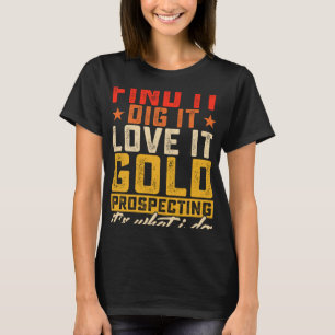 Find It Dig It Love It Gold Prospecting It's What T-Shirt