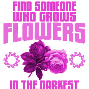 Find Someone Who Grows Flowers In The Darkest Part T-Shirt