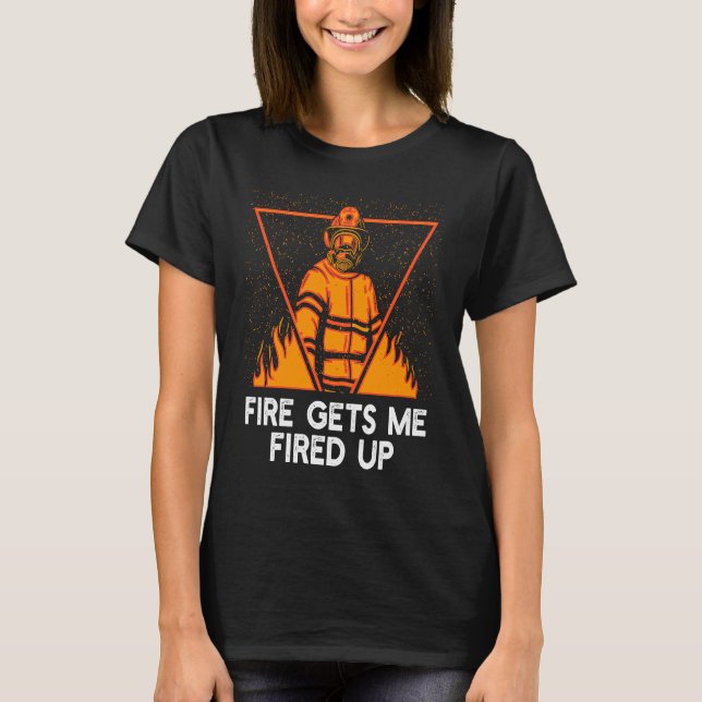Fire Gets Me Fired Up  Firefighter Humour Fireman  T-Shirt (Front)
