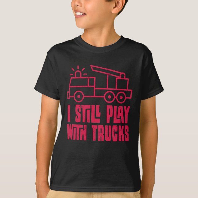 Fire Truck I Still Play With Trucks Firefighter T-Shirt (Front)