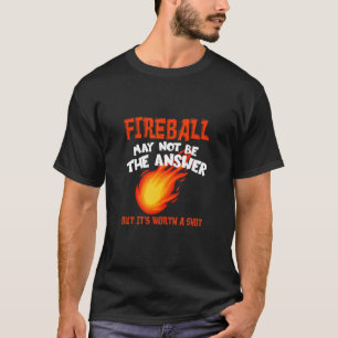 Fireball May Not Be An Answer Saying T-Shirt