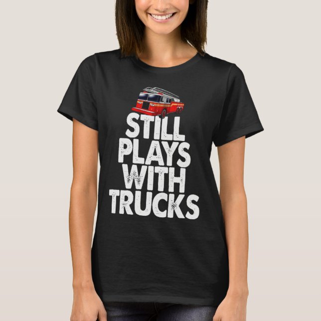 Firefighter  I Still Play With Fire Trucks T-Shirt (Front)