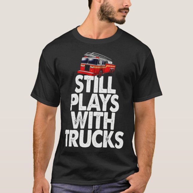Firefighter  I Still Play With Fire Trucks T-Shirt (Front)