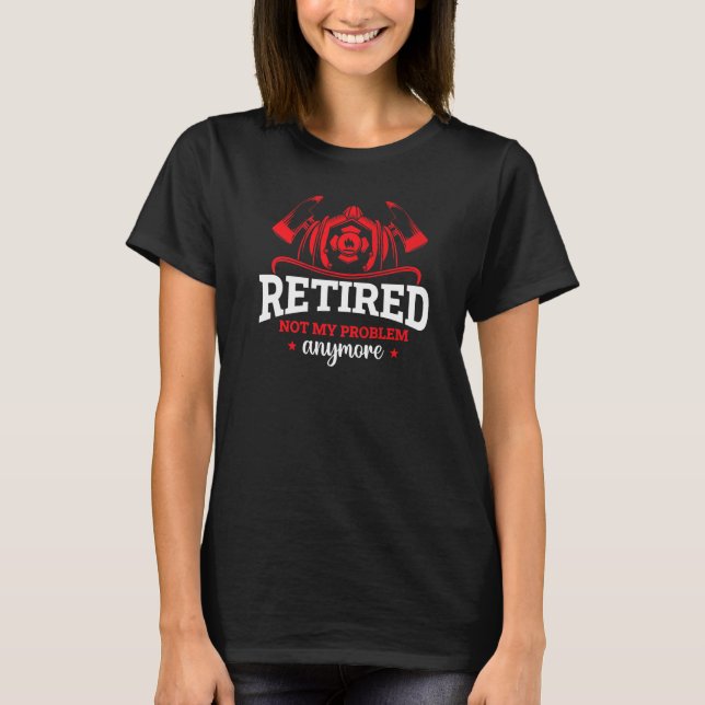 Firefighter  Retired Not My Problem Anymore T-Shirt (Front)