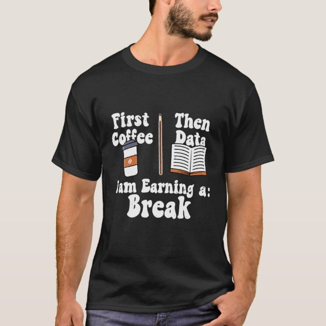 First Coffee Then Data Iam Earning a Break Teacher T-Shirt (Front)