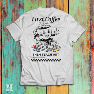 First Coffee Then Teach Art - Funny Elementary Tea T-Shirt