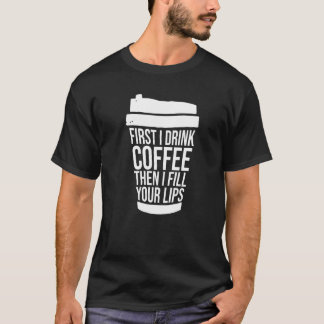 First I Drink Coffee Than I Fill Your Lips Injecto T-Shirt