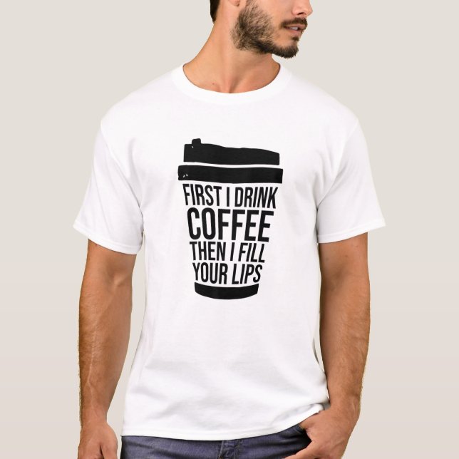 First I Drink Coffee Than I Fill Your Lips Injecto T-Shirt (Front)