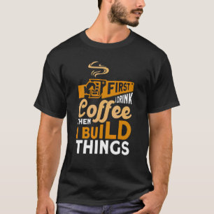 First I Drink Coffee Then Build Things Woodworker T-Shirt