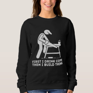 First I Drink Coffee Then I Build Things - Woodwor Sweatshirt