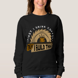 First I Drink Coffee Then I Build Things - Woodwor Sweatshirt