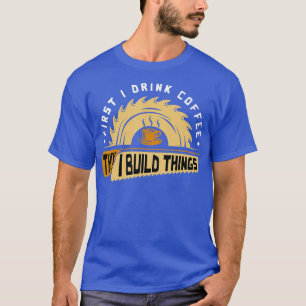 First I Drink Coffee Then I Build Things Woodwork T-Shirt