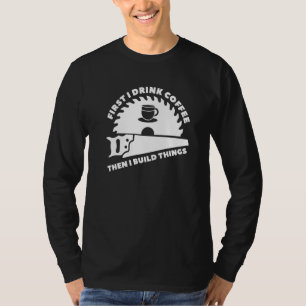 First I Drink Coffee Then I Build Things Woodworke T-Shirt