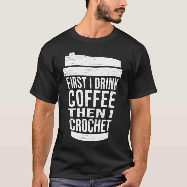 First I drink Coffee then I crochet  Ideas for cro T-Shirt (Front)
