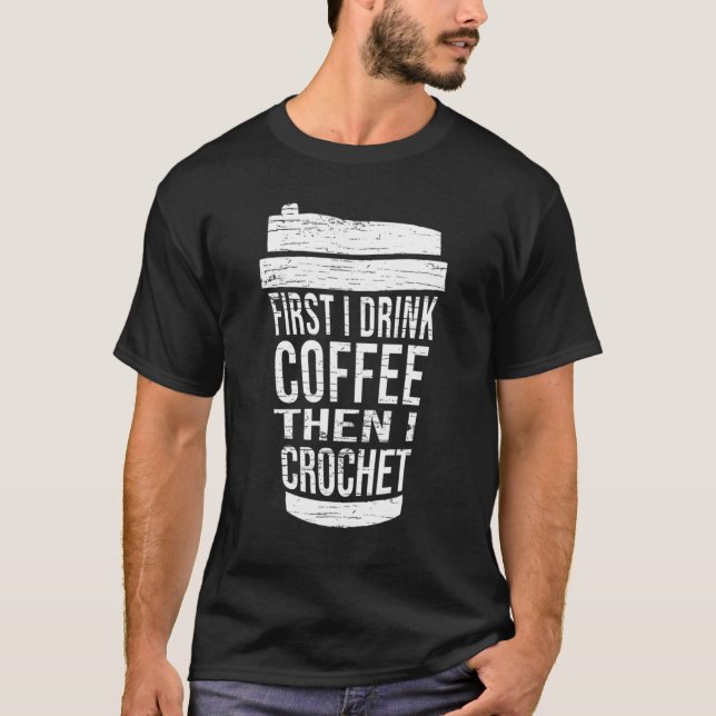 First I Drink Coffee Then I Crochet Ideas For Croc T-Shirt (Front)